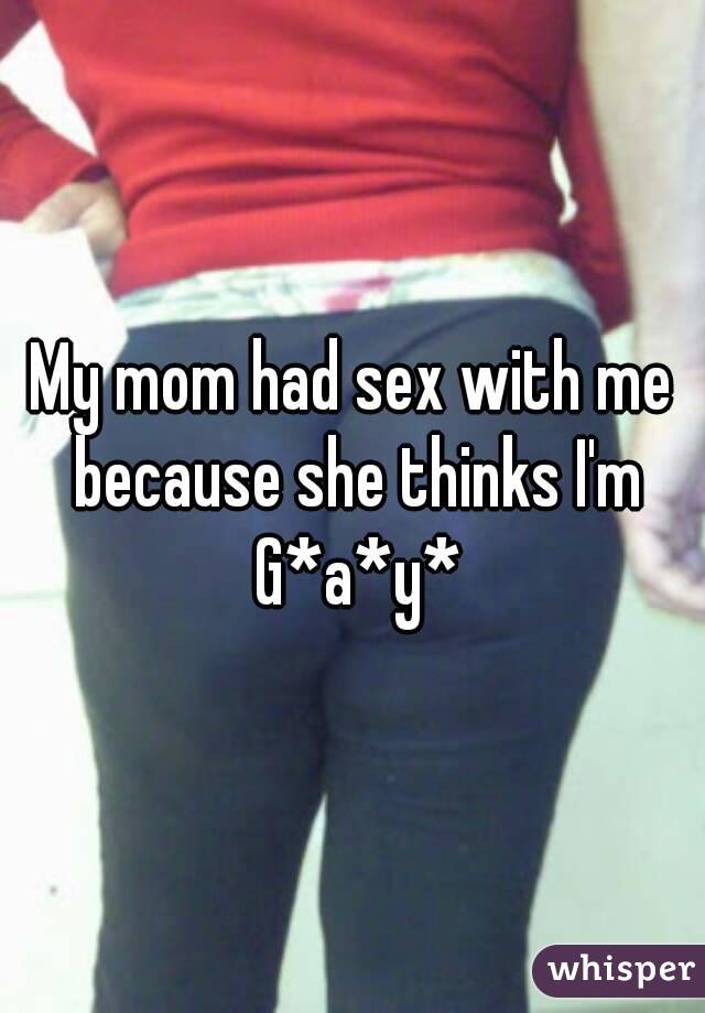 My mom had sex with me because she thinks I'm G*a*y*