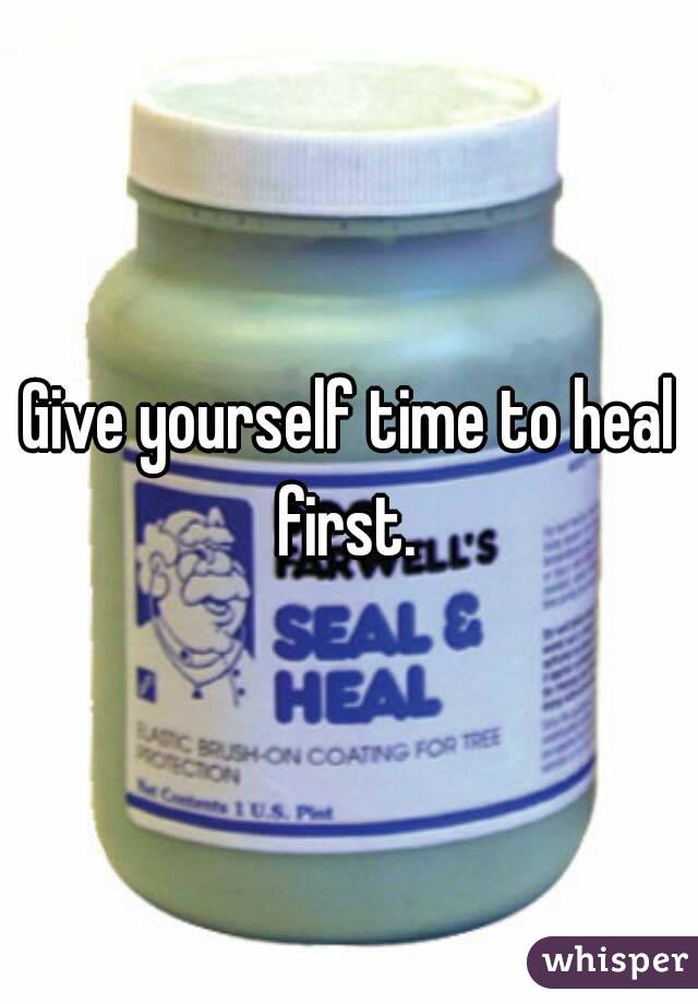 Give yourself time to heal first. 