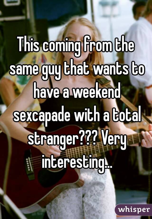 This coming from the same guy that wants to have a weekend sexcapade with a total stranger??? Very interesting...