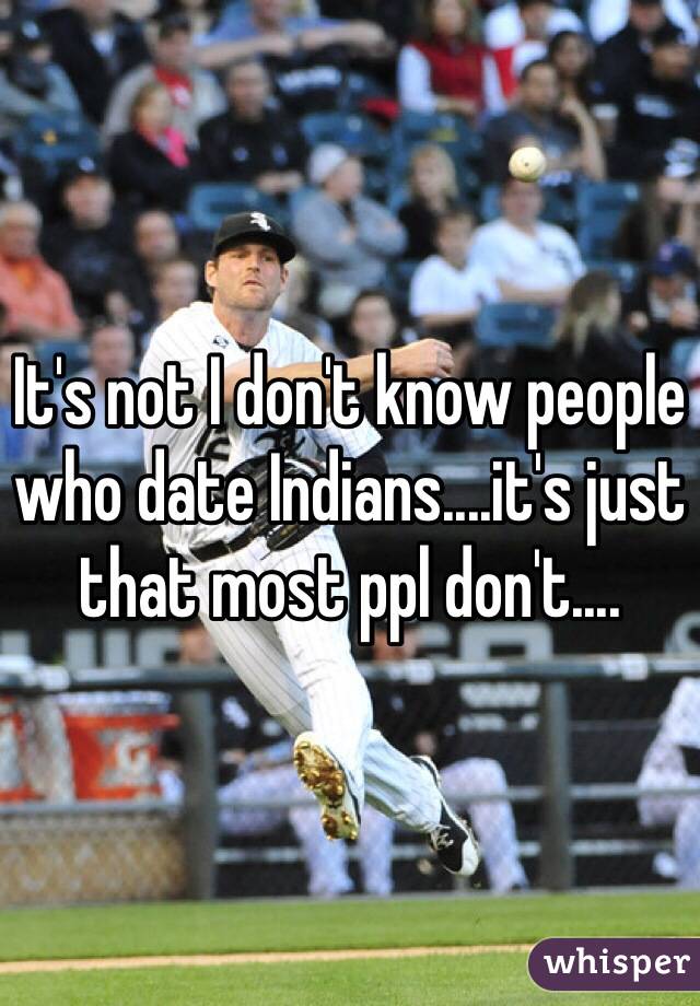 It's not I don't know people who date Indians....it's just that most ppl don't....