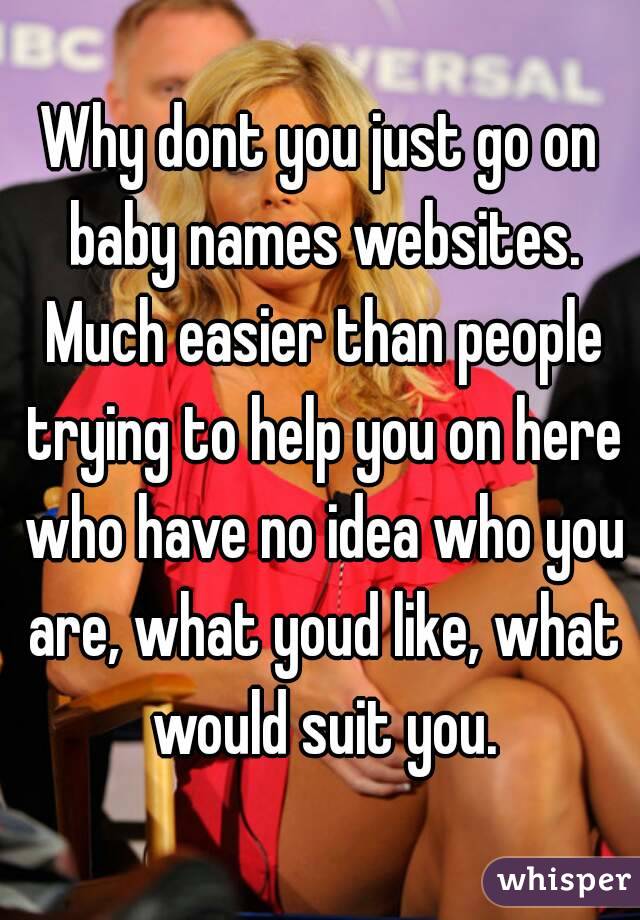 Why dont you just go on baby names websites. Much easier than people trying to help you on here who have no idea who you are, what youd like, what would suit you.