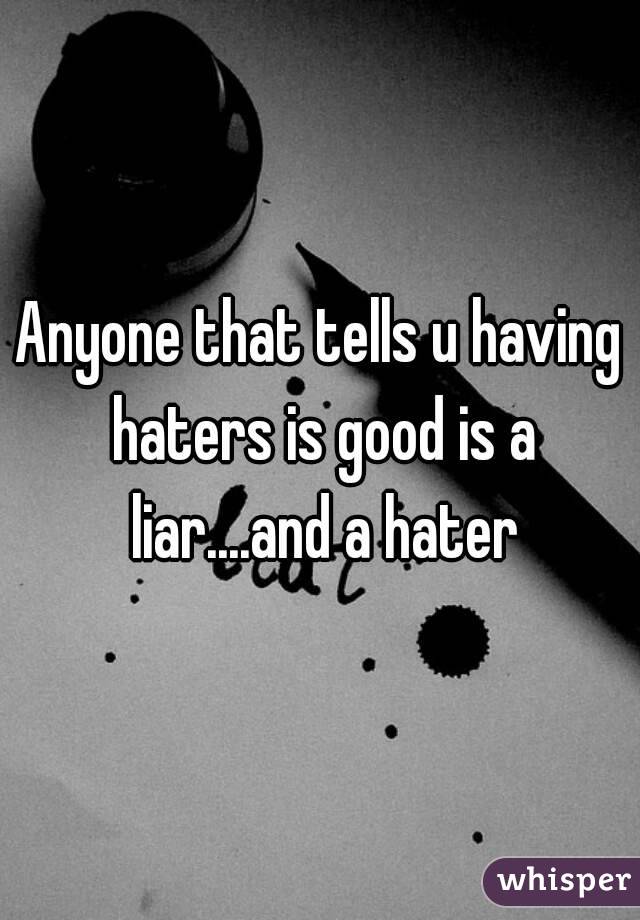 Anyone that tells u having haters is good is a liar....and a hater