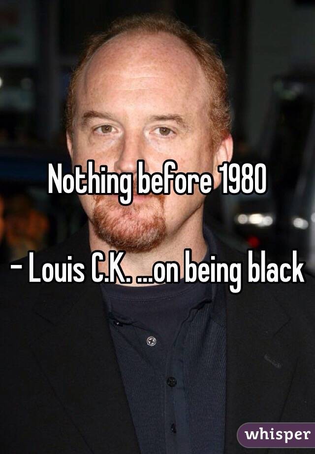 Nothing before 1980 

- Louis C.K. ...on being black