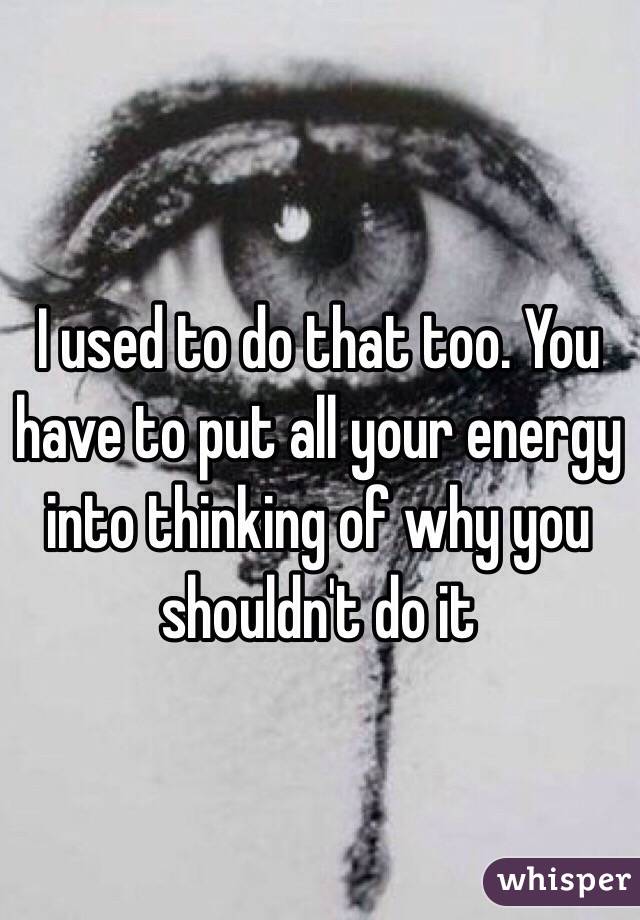 I used to do that too. You have to put all your energy into thinking of why you shouldn't do it 