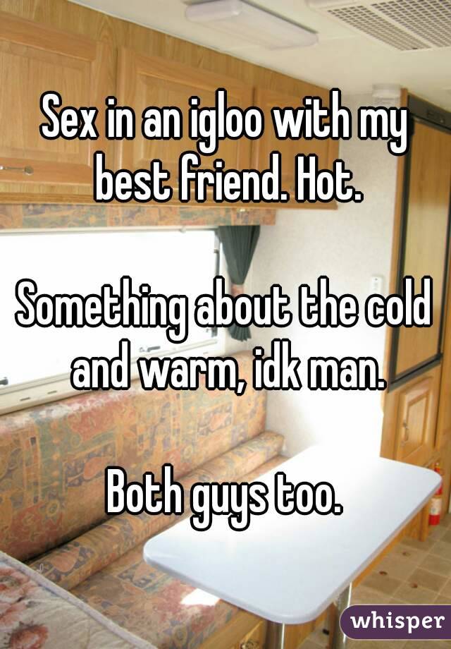 Sex in an igloo with my best friend. Hot.

Something about the cold and warm, idk man.

Both guys too.