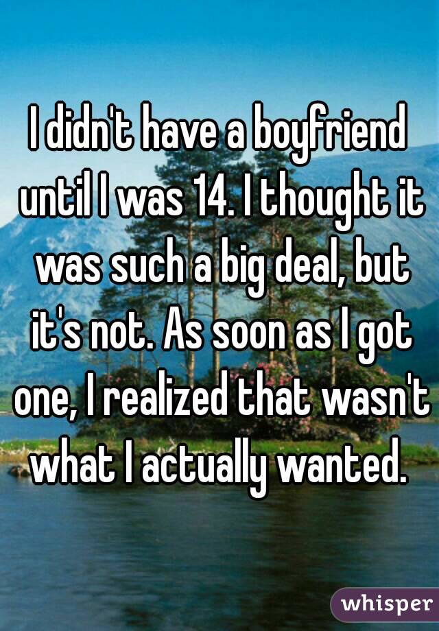 I didn't have a boyfriend until I was 14. I thought it was such a big deal, but it's not. As soon as I got one, I realized that wasn't what I actually wanted. 