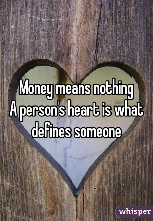 Money means nothing 
A person's heart is what defines someone 