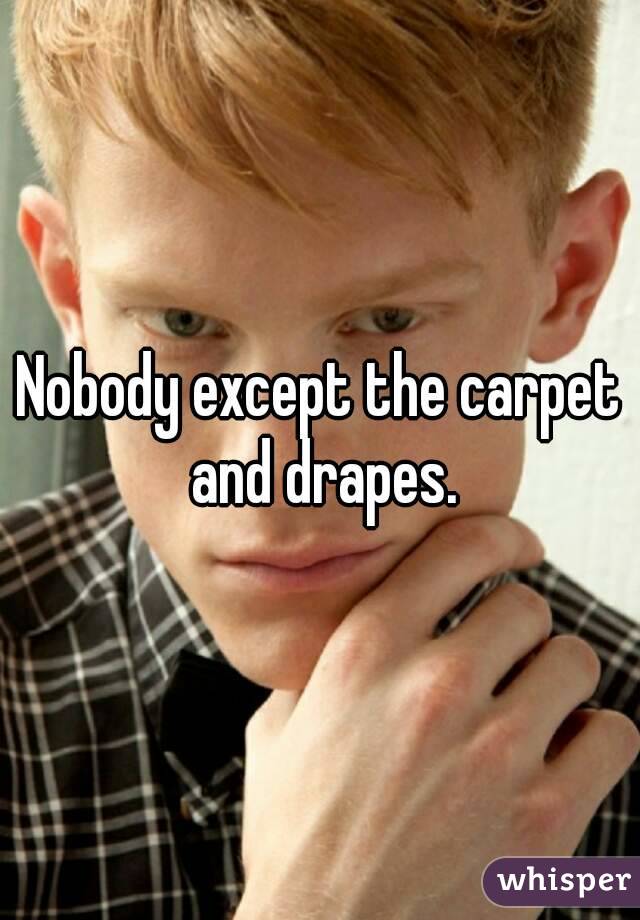 Nobody except the carpet and drapes.