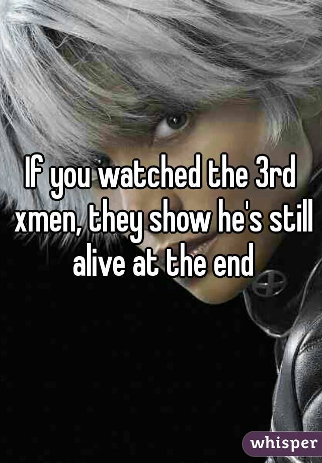 If you watched the 3rd xmen, they show he's still alive at the end