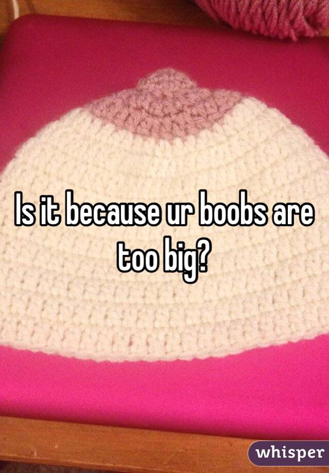 Is it because ur boobs are too big?