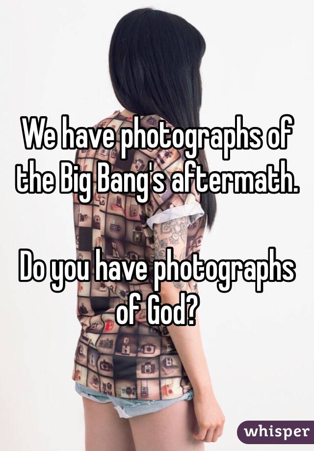 We have photographs of the Big Bang's aftermath.

Do you have photographs of God?