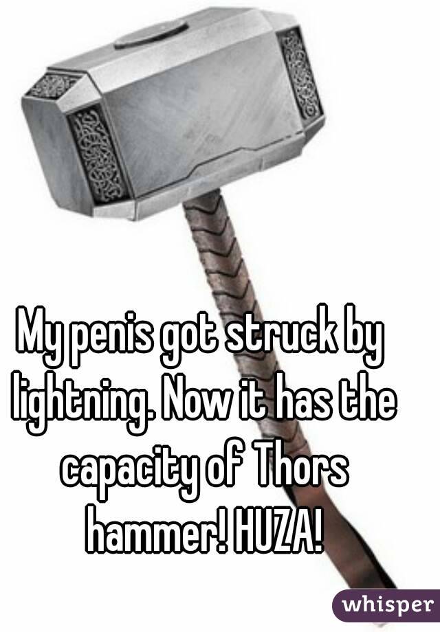 My penis got struck by lightning. Now it has the capacity of Thors hammer! HUZA!