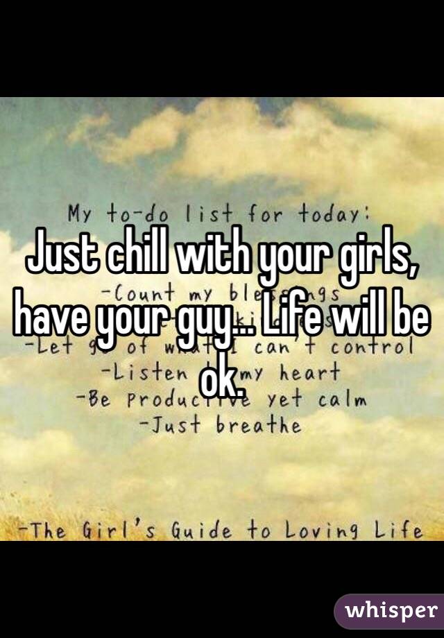 Just chill with your girls, have your guy... Life will be ok.