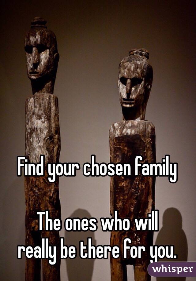 Find your chosen family

The ones who will 
really be there for you.