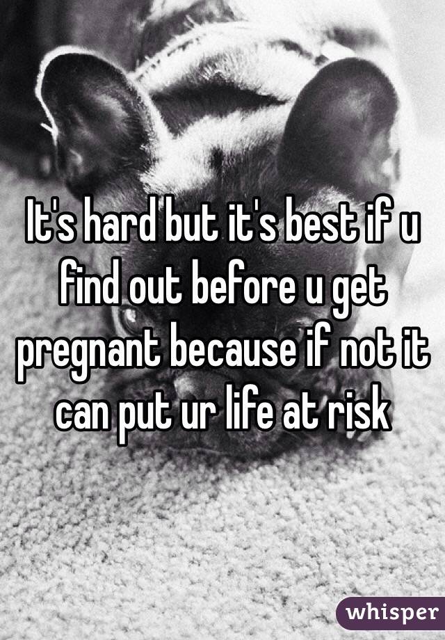It's hard but it's best if u find out before u get pregnant because if not it can put ur life at risk