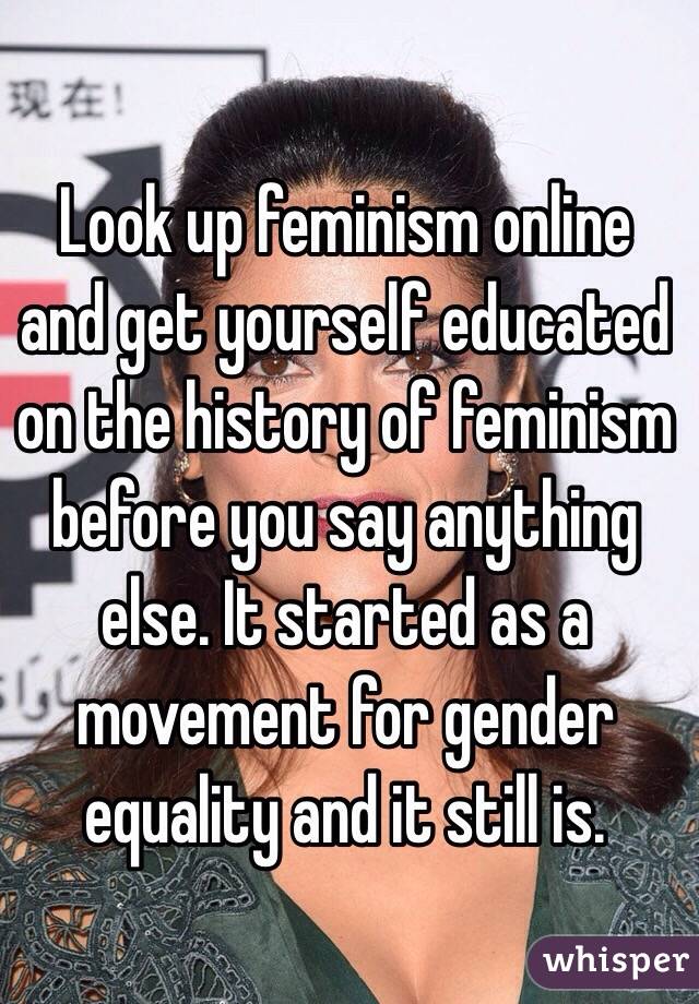 Look up feminism online and get yourself educated on the history of feminism before you say anything else. It started as a movement for gender equality and it still is.