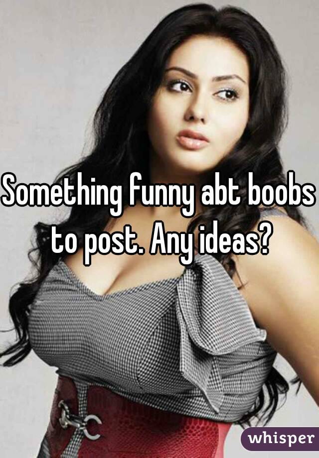 Something funny abt boobs to post. Any ideas?