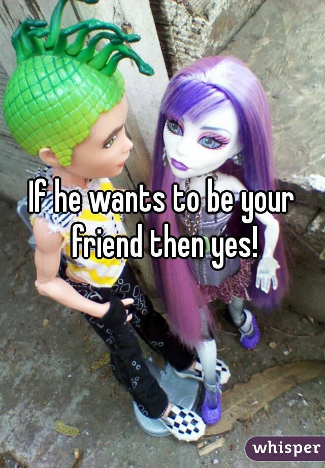 If he wants to be your friend then yes!