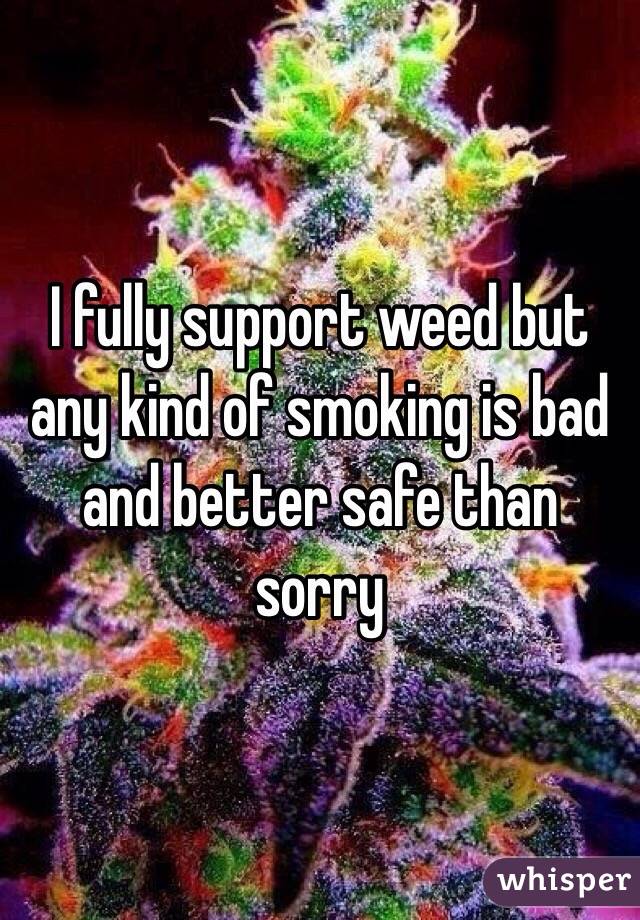 I fully support weed but any kind of smoking is bad and better safe than sorry 