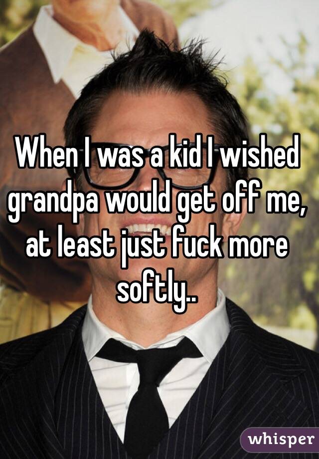 When I was a kid I wished grandpa would get off me, at least just fuck more softly..
