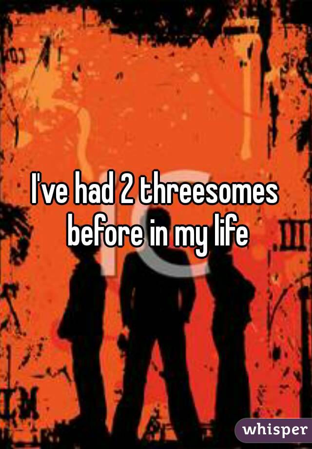 I've had 2 threesomes before in my life