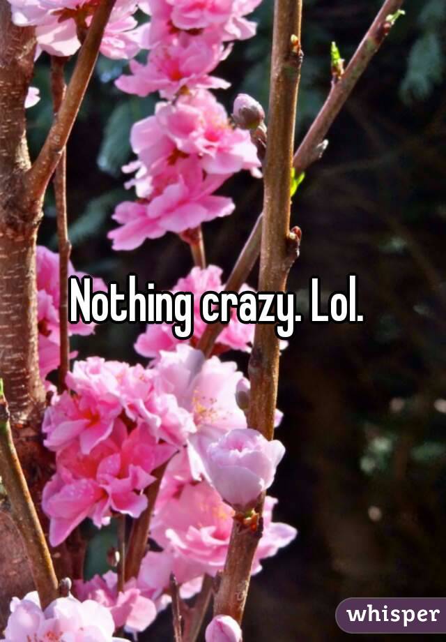 Nothing crazy. Lol. 