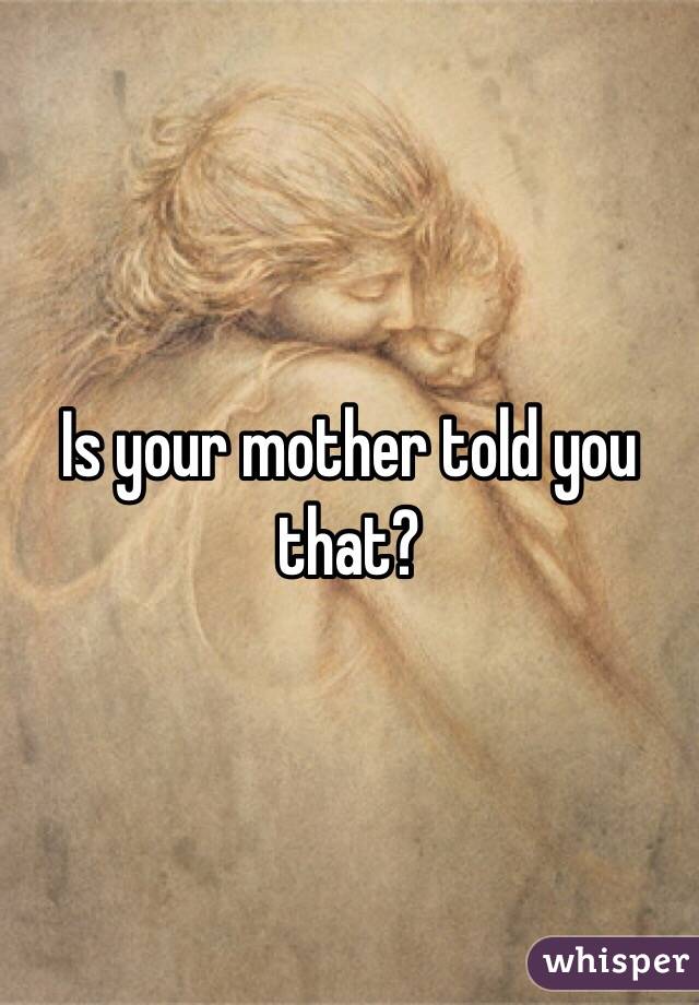Is your mother told you that?