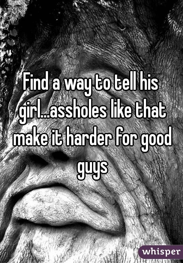 Find a way to tell his girl...assholes like that make it harder for good guys