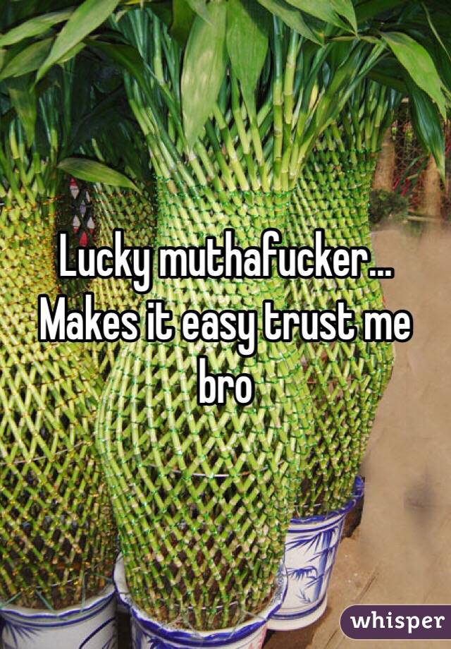 Lucky muthafucker... Makes it easy trust me bro
