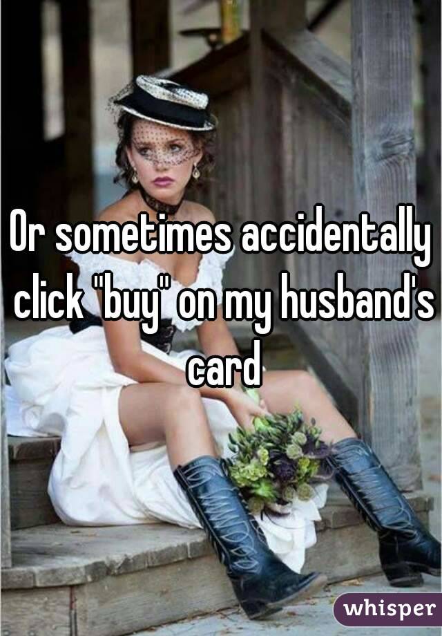 Or sometimes accidentally click "buy" on my husband's card