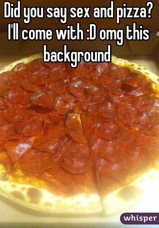 Did you say sex and pizza? I'll come with :D omg this background 