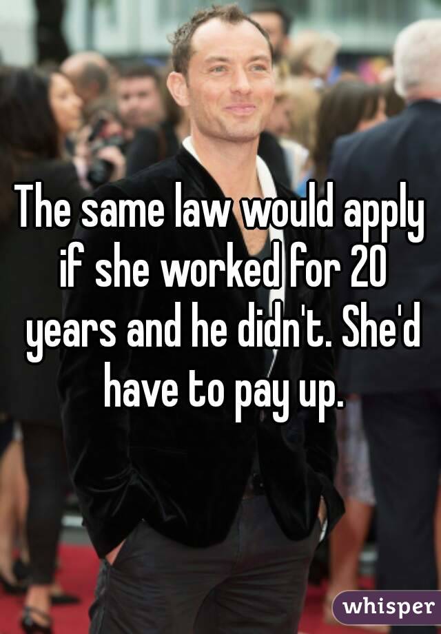 The same law would apply if she worked for 20 years and he didn't. She'd have to pay up.
