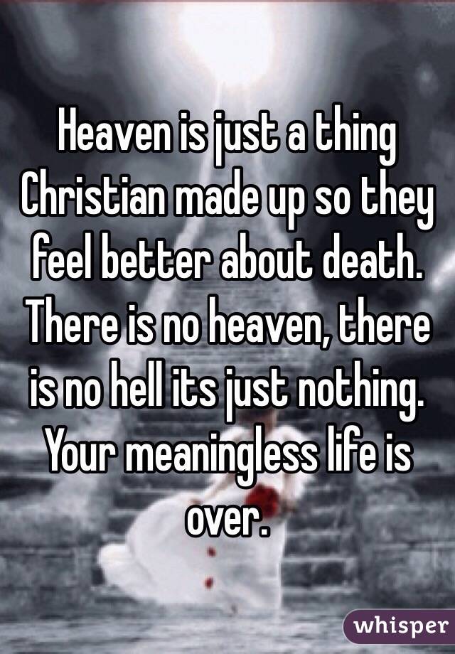 Heaven is just a thing Christian made up so they feel better about death. There is no heaven, there is no hell its just nothing. Your meaningless life is over.