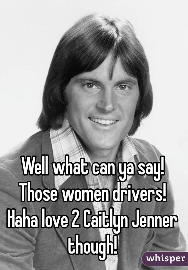 Well what can ya say! Those women drivers! Haha love 2 Caitlyn Jenner though! 