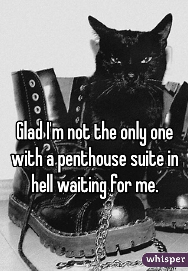 Glad I'm not the only one with a penthouse suite in hell waiting for me.