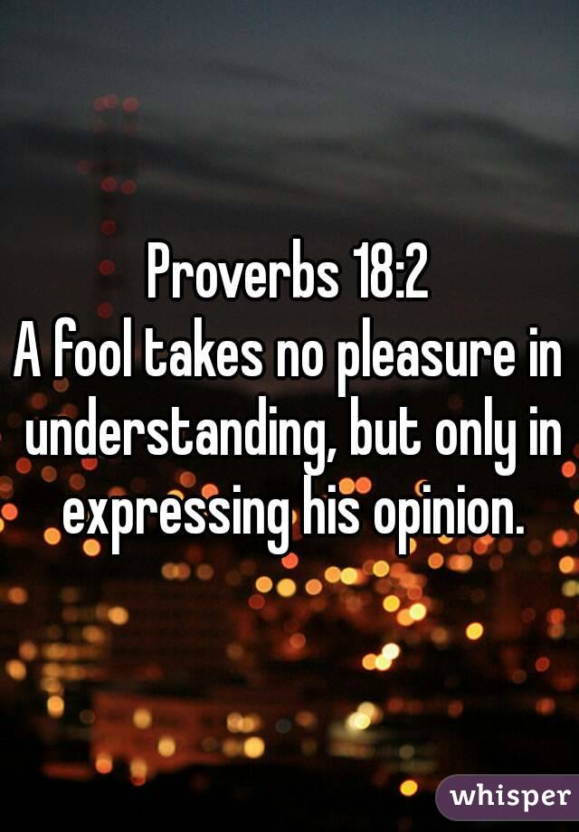 Proverbs 18:2
A fool takes no pleasure in understanding, but only in expressing his opinion.