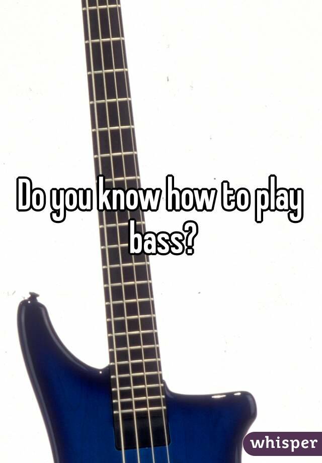 Do you know how to play bass?