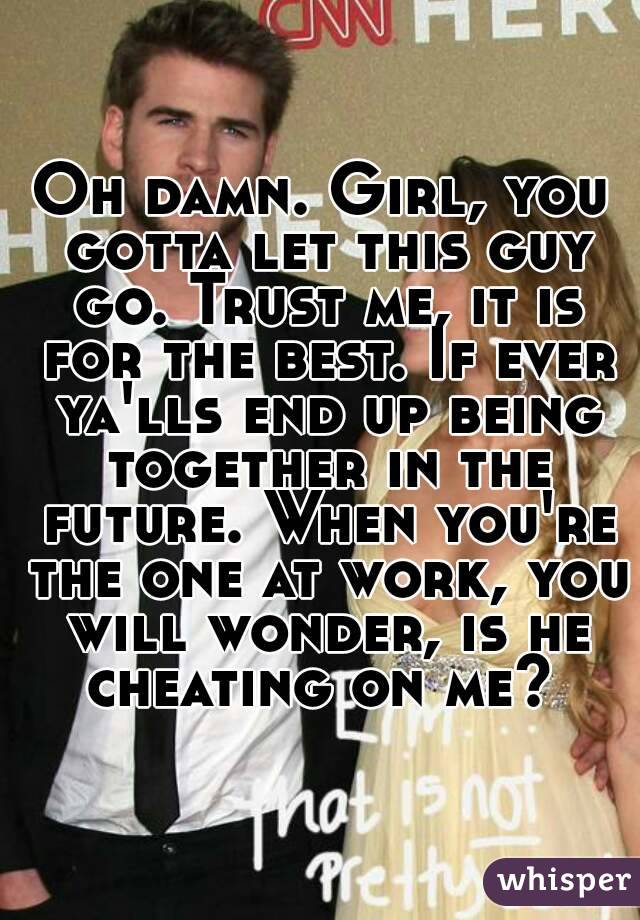 Oh damn. Girl, you gotta let this guy go. Trust me, it is for the best. If ever ya'lls end up being together in the future. When you're the one at work, you will wonder, is he cheating on me? 