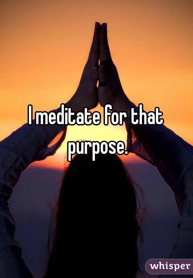 I meditate for that purpose.