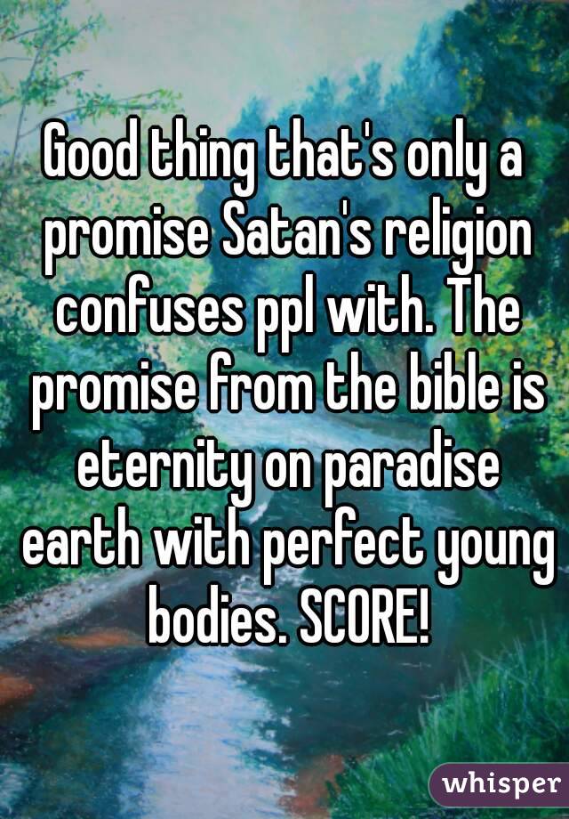 Good thing that's only a promise Satan's religion confuses ppl with. The promise from the bible is eternity on paradise earth with perfect young bodies. SCORE!