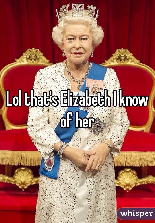 Lol that's Elizabeth I know of her