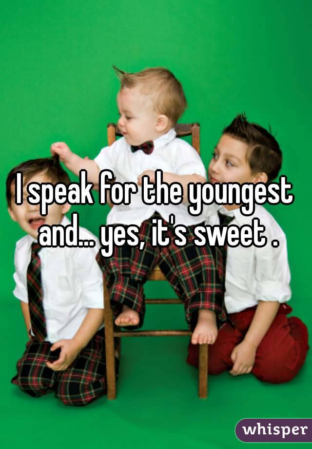 I speak for the youngest and... yes, it's sweet .