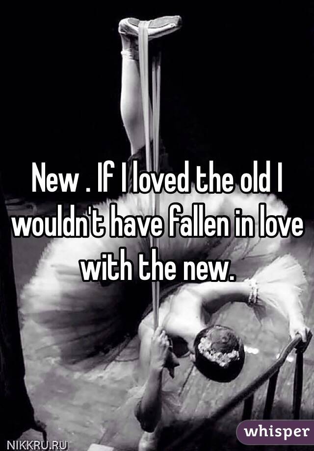 New . If I loved the old I wouldn't have fallen in love with the new. 