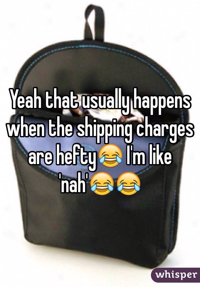 Yeah that usually happens when the shipping charges are hefty😂 I'm like 'nah'😂😂