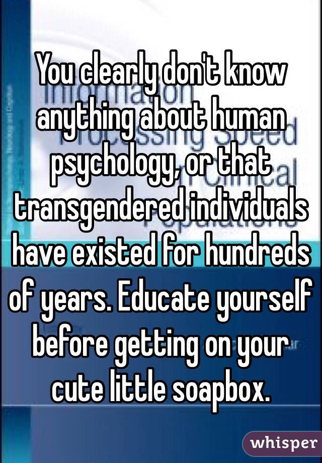 You clearly don't know anything about human psychology, or that transgendered individuals have existed for hundreds of years. Educate yourself before getting on your cute little soapbox.