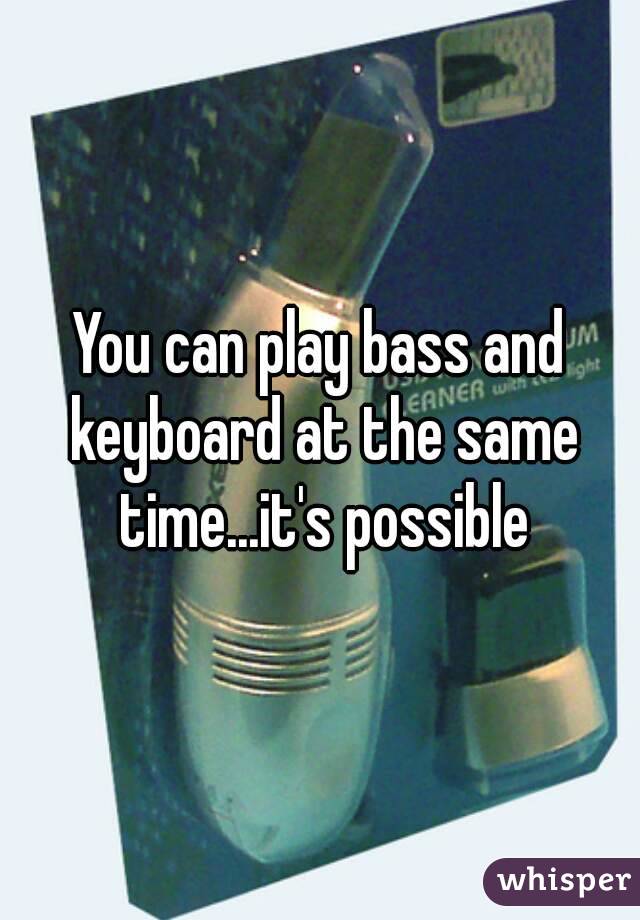 You can play bass and keyboard at the same time...it's possible