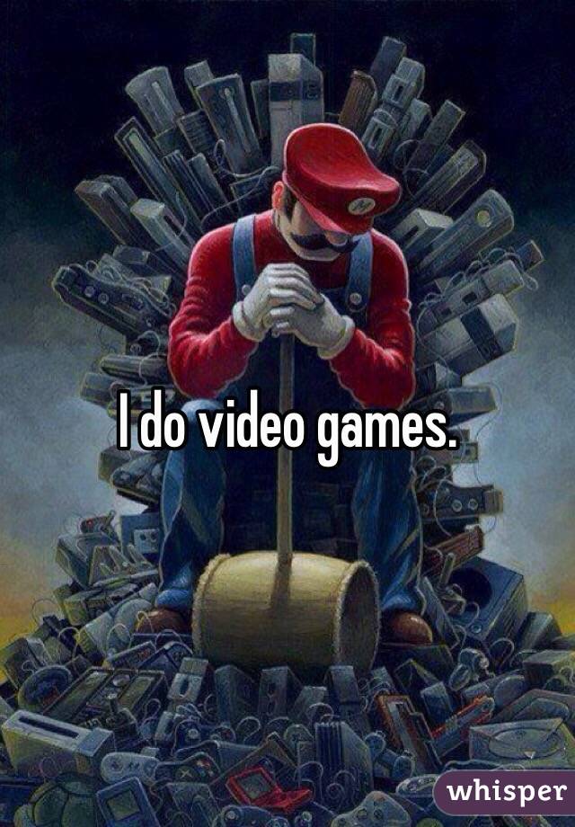I do video games.