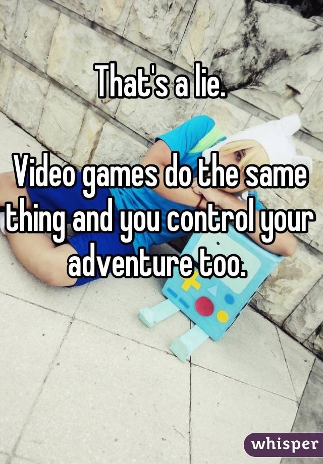 That's a lie. 

Video games do the same thing and you control your adventure too. 