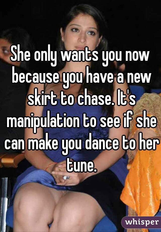 She only wants you now because you have a new skirt to chase. It's manipulation to see if she can make you dance to her tune.
