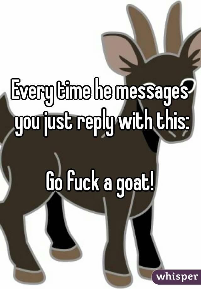 Every time he messages you just reply with this:

Go fuck a goat!